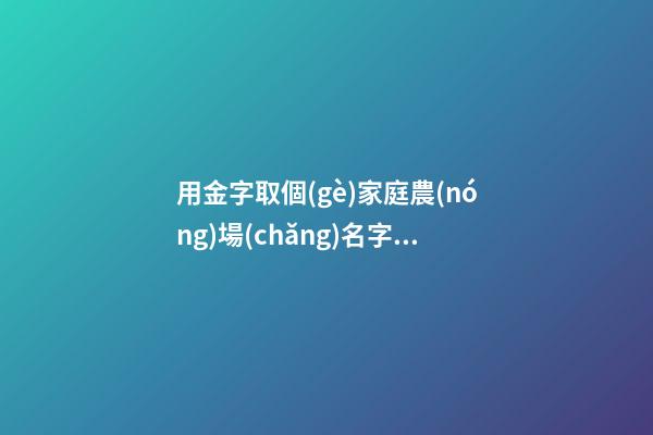 用金字取個(gè)家庭農(nóng)場(chǎng)名字大全 帶金字的農(nóng)場(chǎng)名字-第1張-公司起名-玄機(jī)派